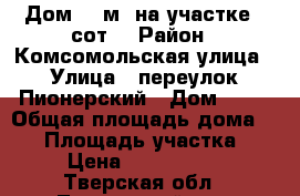 Дом 35 м² на участке 7 сот. › Район ­ Комсомольская улица › Улица ­ переулок Пионерский › Дом ­ 18 › Общая площадь дома ­ 35 › Площадь участка ­ 7 › Цена ­ 1 140 000 - Тверская обл., Торопецкий р-н, Торопец г. Недвижимость » Дома, коттеджи, дачи продажа   